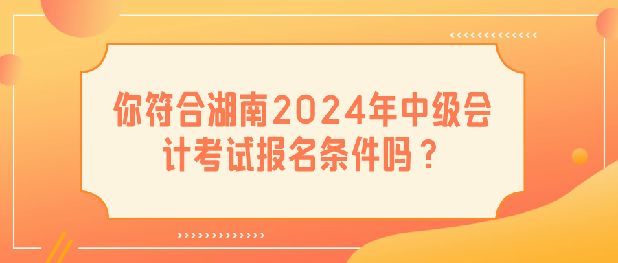 湖南2024中級會(huì)計(jì)報(bào)名條件