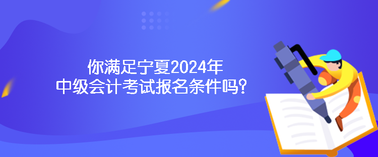 你滿足寧夏2024年中級(jí)會(huì)計(jì)考試報(bào)名條件嗎？