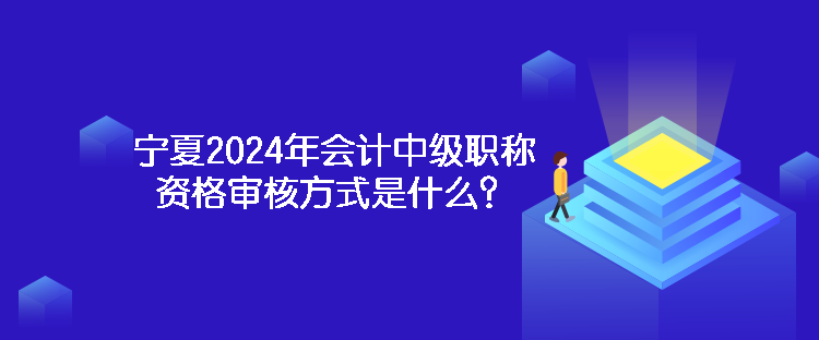 寧夏2024年會(huì)計(jì)中級職稱資格審核方式是什么？