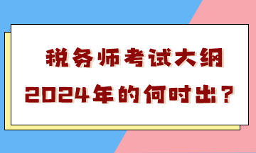 稅務師考試大綱2024年的何時出？會有很大變化嗎？