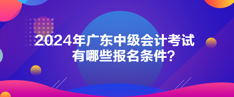 2024年廣東中級會計考試有哪些報名條件？