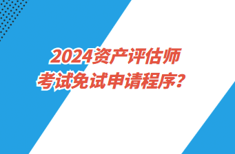 2024資產(chǎn)評估師考試免試申請程序？