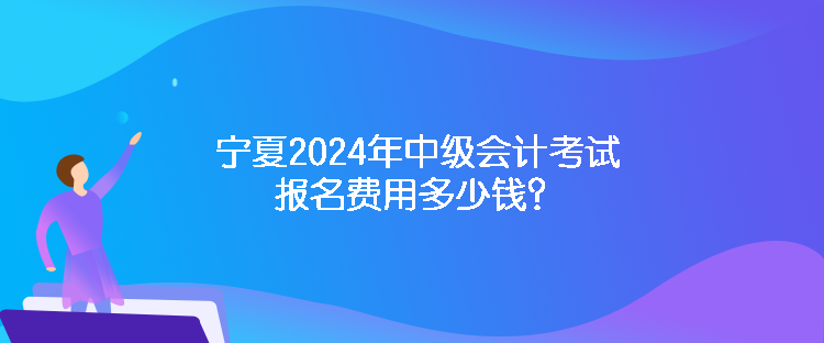 寧夏2024年中級會計考試報名費用多少錢？