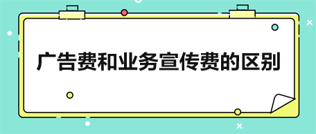 廣告費(fèi)和業(yè)務(wù)宣傳費(fèi)的區(qū)別是什么？