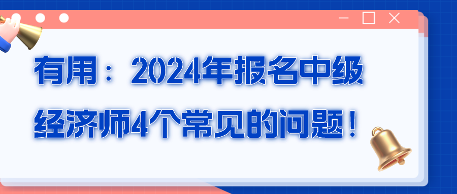 有用：2024年報(bào)名中級(jí)經(jīng)濟(jì)師4個(gè)常見的問(wèn)題！