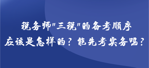 稅務(wù)師“三稅”的備考順序應(yīng)該是怎樣的？能先考實(shí)務(wù)嗎？