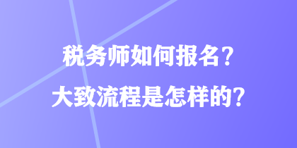 稅務(wù)師如何報(bào)名？大致流程是怎樣的？