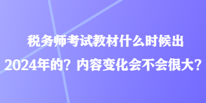 稅務(wù)師考試教材什么時(shí)候出2024年的？內(nèi)容變化會(huì)不會(huì)很大？