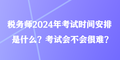 稅務(wù)師2024年考試時(shí)間安排是什么？考試會(huì)不會(huì)很難？