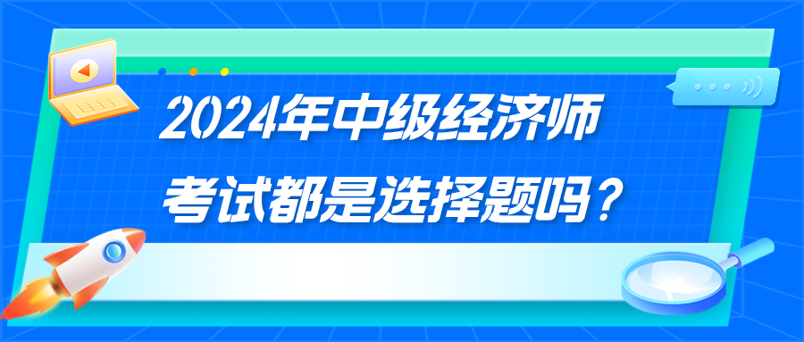 2024年中級(jí)經(jīng)濟(jì)師考試都是選擇題嗎？