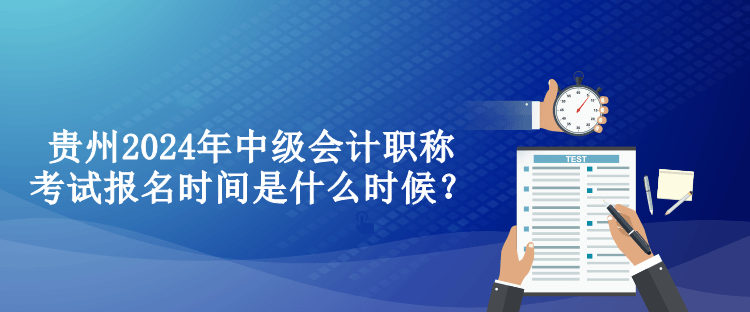 貴州2024年中級會計(jì)職稱考試報(bào)名時(shí)間是什么時(shí)候？