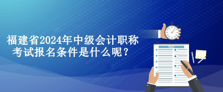 福建省2024年中級(jí)會(huì)計(jì)職稱考試報(bào)名條件是什么呢？