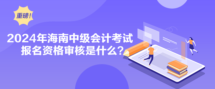 2024年海南中級(jí)會(huì)計(jì)考試報(bào)名資格審核是什么？