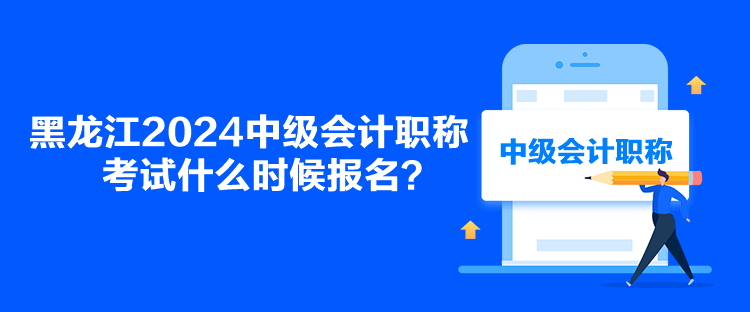 黑龍江2024中級會計職稱考試什么時候報名？