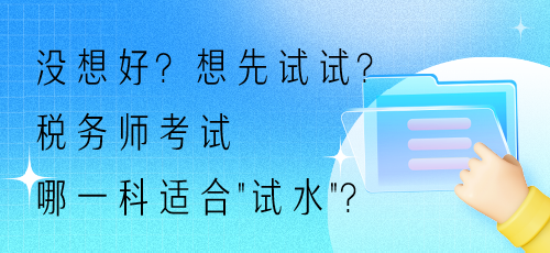 沒(méi)想好？想先試試？稅務(wù)師考試哪一科適合“試水”？