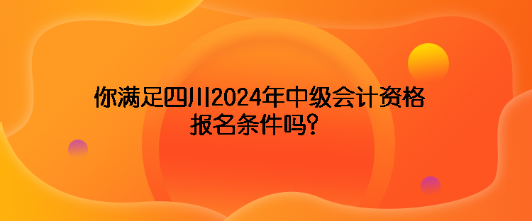 你滿足四川2024年中級會計(jì)資格報(bào)名條件嗎？