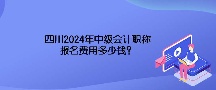 四川2024年中級(jí)會(huì)計(jì)職稱報(bào)名費(fèi)用多少錢？