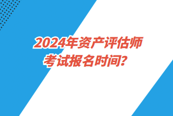 2024年資產(chǎn)評(píng)估師考試報(bào)名時(shí)間？