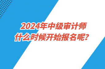 2024年中級(jí)審計(jì)師什么時(shí)候開(kāi)始報(bào)名呢？