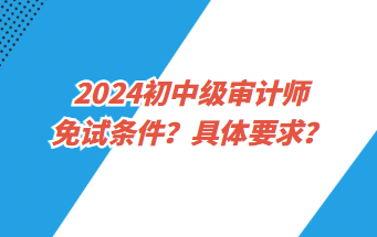 2024初中級審計師免試條件？具體要求？