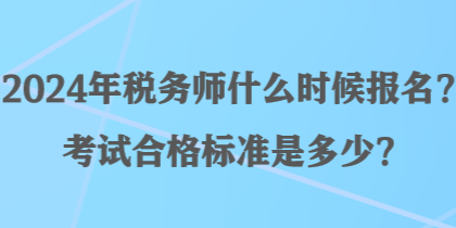 2024年稅務(wù)師什么時候報名？考試合格標(biāo)準(zhǔn)是多少？