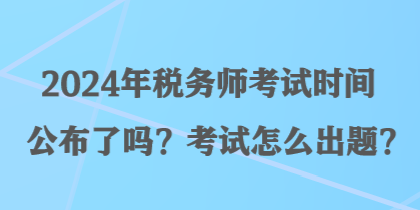 2024年稅務(wù)師考試時(shí)間公布了嗎？考試怎么出題？