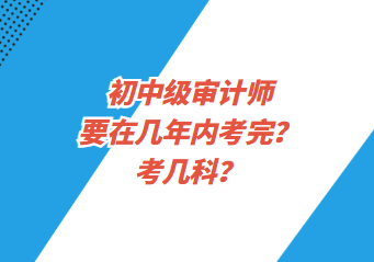 初中級(jí)審計(jì)師要在幾年內(nèi)考完？考幾科？