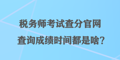 稅務(wù)師考試查分官網(wǎng)查詢成績時(shí)間都是啥？