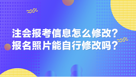 2024年注會報考信息怎么修改？報名照片能自行修改嗎？