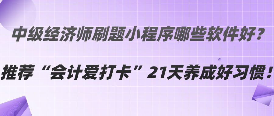 中級經(jīng)濟師刷題小程序哪些軟件好？推薦“會計愛打卡”21天養(yǎng)成好習(xí)慣！