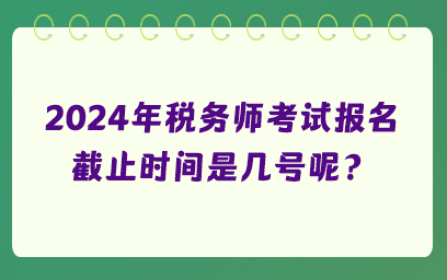 2024年稅務(wù)師考試報名截止時間是幾號呢？