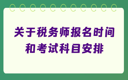 關(guān)于稅務(wù)師報名時間和考試科目安排