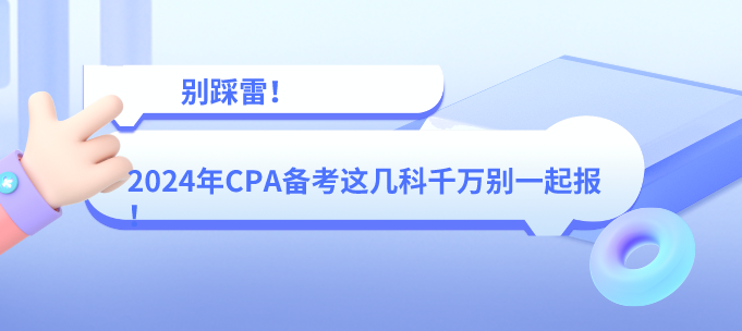 別踩雷！2024年CPA備考這幾科千萬(wàn)別一起報(bào)！