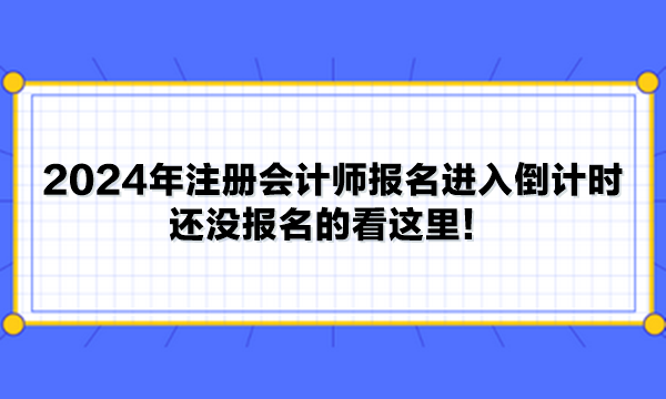 2024年注冊會計師報名進入倒計時 還沒報名的看這里！