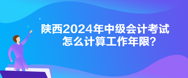 陜西2024年中級會計考試怎么計算工作年限？