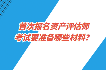 首次報(bào)名資產(chǎn)評(píng)估師考試要準(zhǔn)備哪些材料？