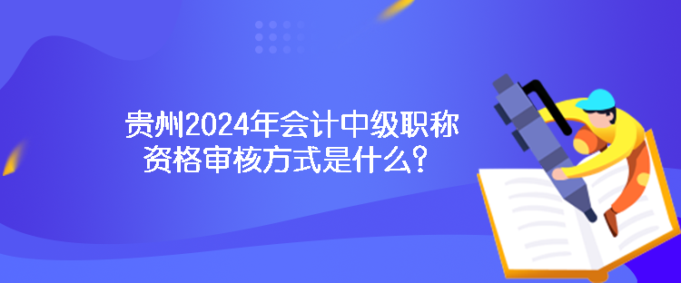 貴州2024年會計中級職稱資格審核方式是什么？