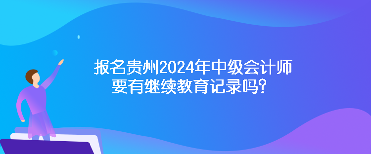 報(bào)名貴州2024年中級(jí)會(huì)計(jì)師要有繼續(xù)教育記錄嗎？