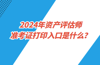 2024年資產(chǎn)評估師準(zhǔn)考證打印入口是什么？