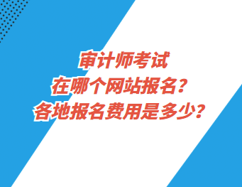 審計(jì)師考試在哪個(gè)網(wǎng)站報(bào)名？各地報(bào)名費(fèi)用是多少？