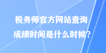 稅務師官方網(wǎng)站查詢成績時間是什么時候？