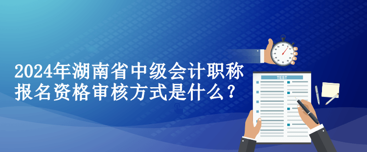 2024年湖南省中級(jí)會(huì)計(jì)職稱報(bào)名資格審核方式是什么？