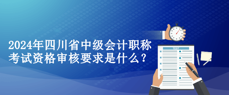 2024年四川省中級會計職稱考試資格審核要求是什么？