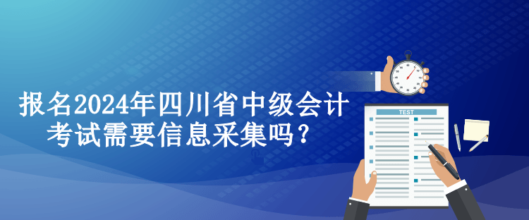 報(bào)名2024年四川省中級(jí)會(huì)計(jì)考試需要信息采集嗎？