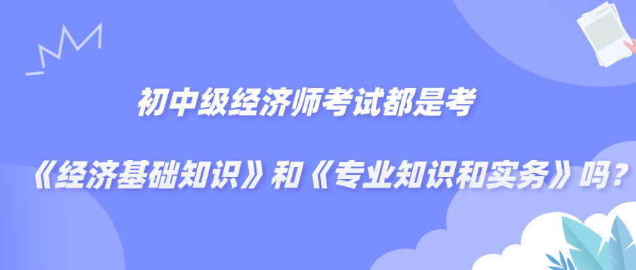 初中級經(jīng)濟(jì)師考試都是考《經(jīng)濟(jì)基礎(chǔ)知識》和《專業(yè)知識和實(shí)務(wù)》嗎？