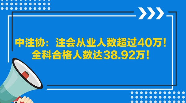 中注協：注會從業(yè)人數超過40萬！全科合格人數達38.92萬！