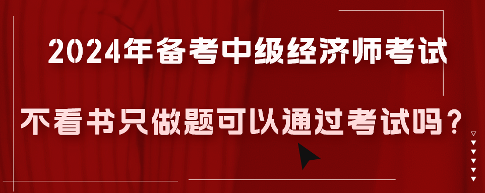 2024年備考中級(jí)經(jīng)濟(jì)師考試不看書只做題可以通過考試嗎？