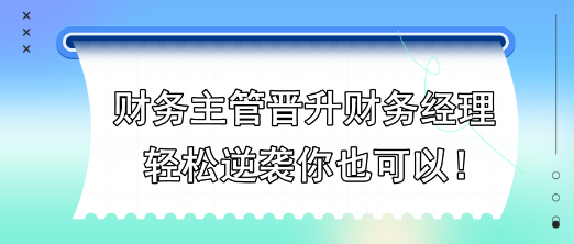 財(cái)務(wù)主管晉升財(cái)務(wù)經(jīng)理，輕松逆襲你也可以！