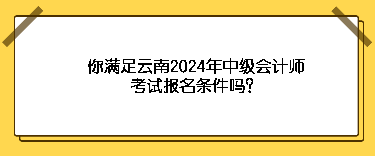 你滿足云南2024年中級會計師考試報名條件嗎？