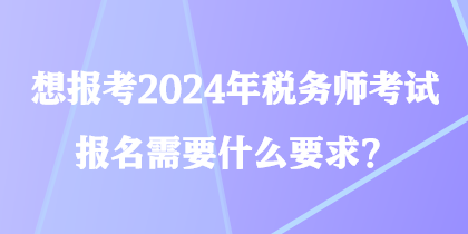 想報考2024年稅務(wù)師考試 報名需要什么要求？